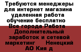 Требуются менеджеры для интернет магазина, удаленная работа, обучение бесплатно, - Все города Работа » Дополнительный заработок и сетевой маркетинг   . Ненецкий АО,Кия д.